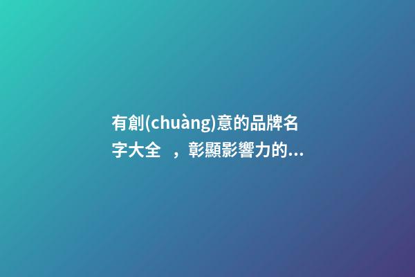 有創(chuàng)意的品牌名字大全，彰顯影響力的品牌名稱！